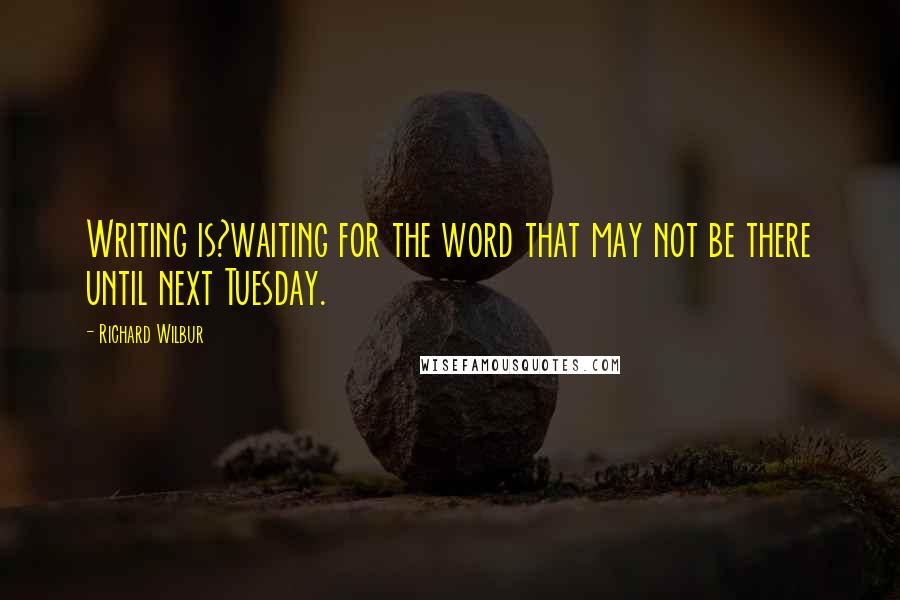 Richard Wilbur Quotes: Writing is?waiting for the word that may not be there until next Tuesday.