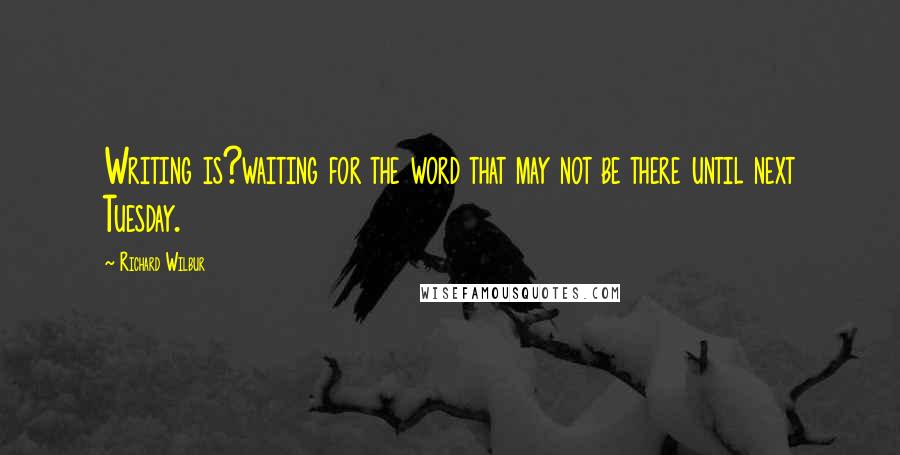 Richard Wilbur Quotes: Writing is?waiting for the word that may not be there until next Tuesday.
