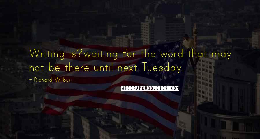 Richard Wilbur Quotes: Writing is?waiting for the word that may not be there until next Tuesday.
