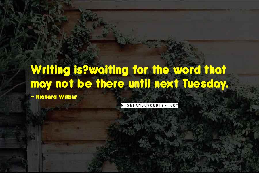 Richard Wilbur Quotes: Writing is?waiting for the word that may not be there until next Tuesday.