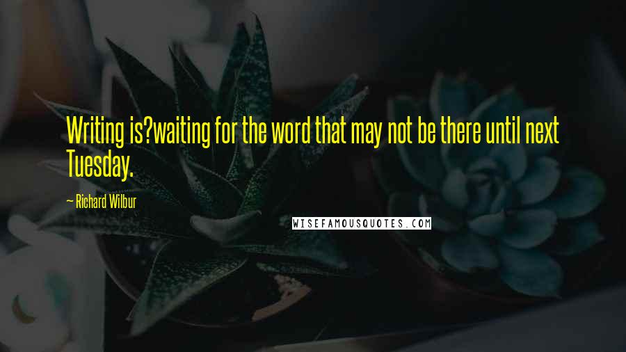 Richard Wilbur Quotes: Writing is?waiting for the word that may not be there until next Tuesday.