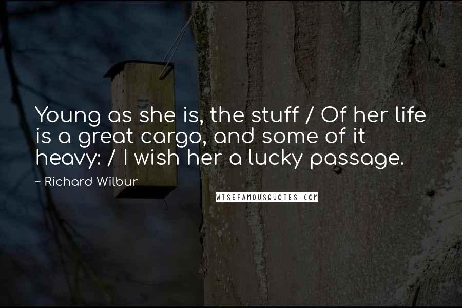 Richard Wilbur Quotes: Young as she is, the stuff / Of her life is a great cargo, and some of it heavy: / I wish her a lucky passage.