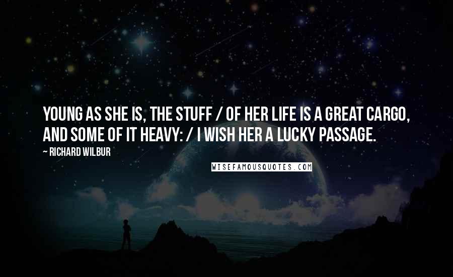 Richard Wilbur Quotes: Young as she is, the stuff / Of her life is a great cargo, and some of it heavy: / I wish her a lucky passage.