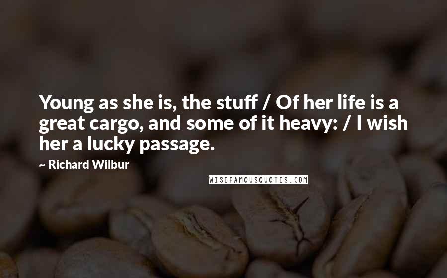 Richard Wilbur Quotes: Young as she is, the stuff / Of her life is a great cargo, and some of it heavy: / I wish her a lucky passage.