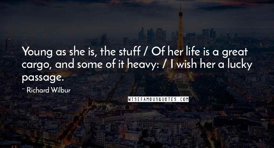 Richard Wilbur Quotes: Young as she is, the stuff / Of her life is a great cargo, and some of it heavy: / I wish her a lucky passage.