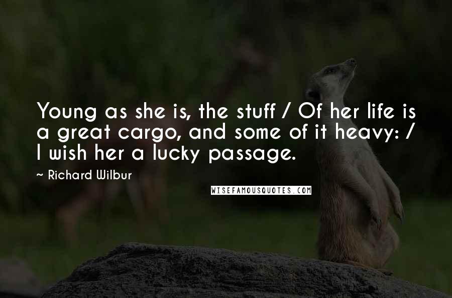 Richard Wilbur Quotes: Young as she is, the stuff / Of her life is a great cargo, and some of it heavy: / I wish her a lucky passage.