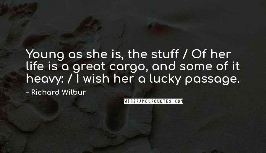 Richard Wilbur Quotes: Young as she is, the stuff / Of her life is a great cargo, and some of it heavy: / I wish her a lucky passage.