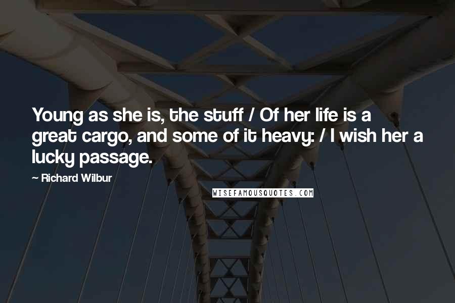 Richard Wilbur Quotes: Young as she is, the stuff / Of her life is a great cargo, and some of it heavy: / I wish her a lucky passage.