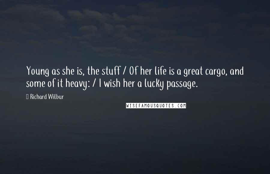 Richard Wilbur Quotes: Young as she is, the stuff / Of her life is a great cargo, and some of it heavy: / I wish her a lucky passage.