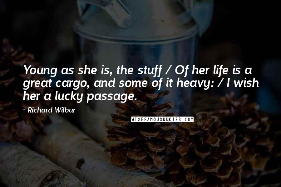 Richard Wilbur Quotes: Young as she is, the stuff / Of her life is a great cargo, and some of it heavy: / I wish her a lucky passage.