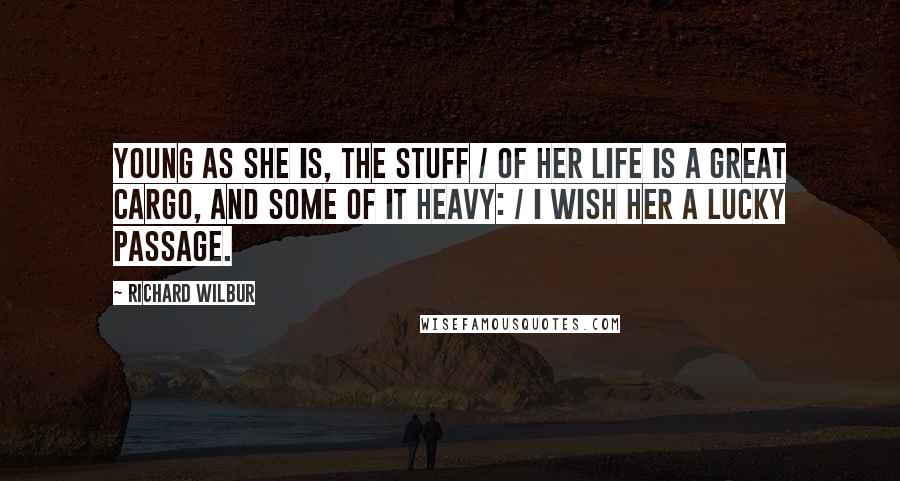 Richard Wilbur Quotes: Young as she is, the stuff / Of her life is a great cargo, and some of it heavy: / I wish her a lucky passage.