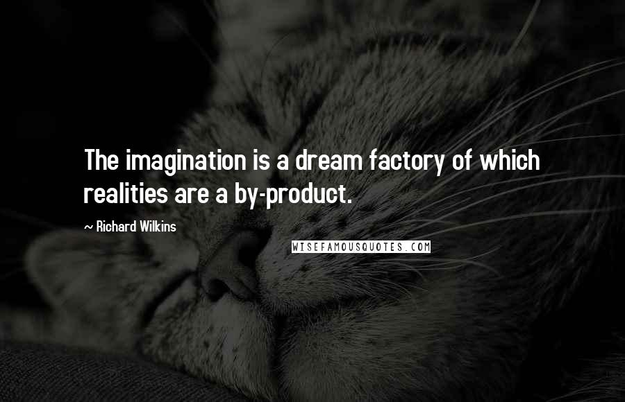 Richard Wilkins Quotes: The imagination is a dream factory of which realities are a by-product.