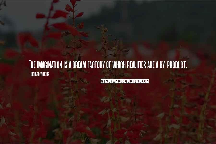 Richard Wilkins Quotes: The imagination is a dream factory of which realities are a by-product.