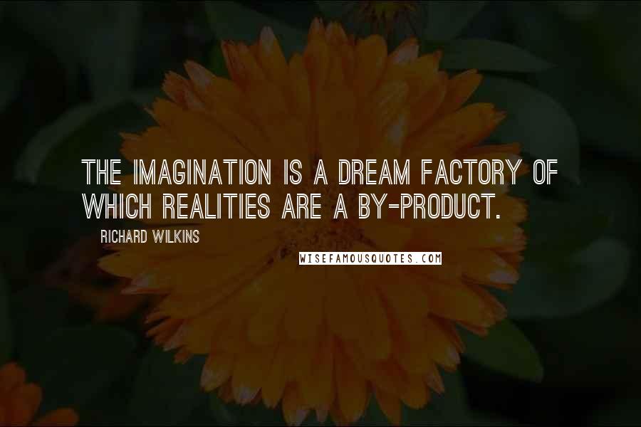 Richard Wilkins Quotes: The imagination is a dream factory of which realities are a by-product.