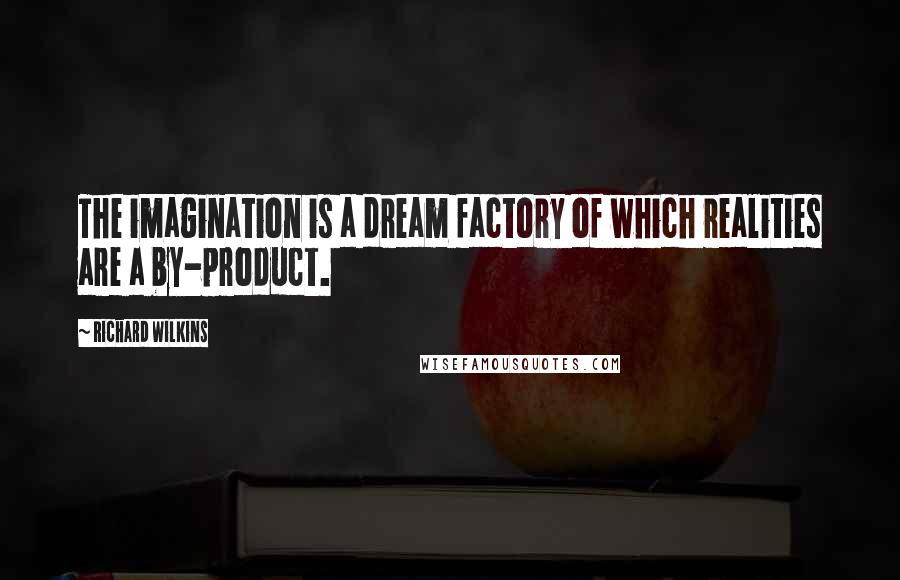 Richard Wilkins Quotes: The imagination is a dream factory of which realities are a by-product.