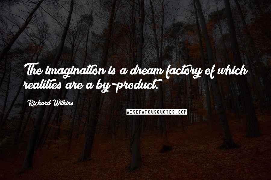 Richard Wilkins Quotes: The imagination is a dream factory of which realities are a by-product.