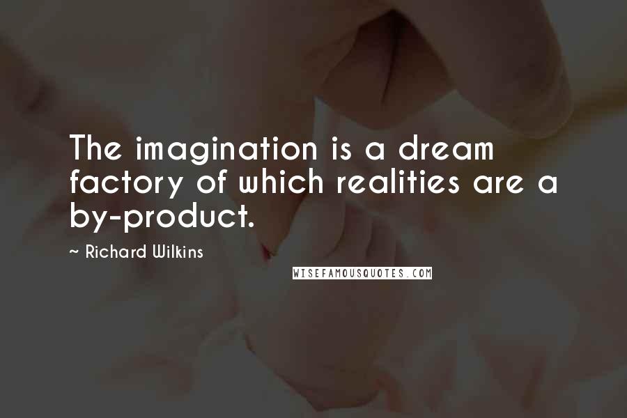 Richard Wilkins Quotes: The imagination is a dream factory of which realities are a by-product.