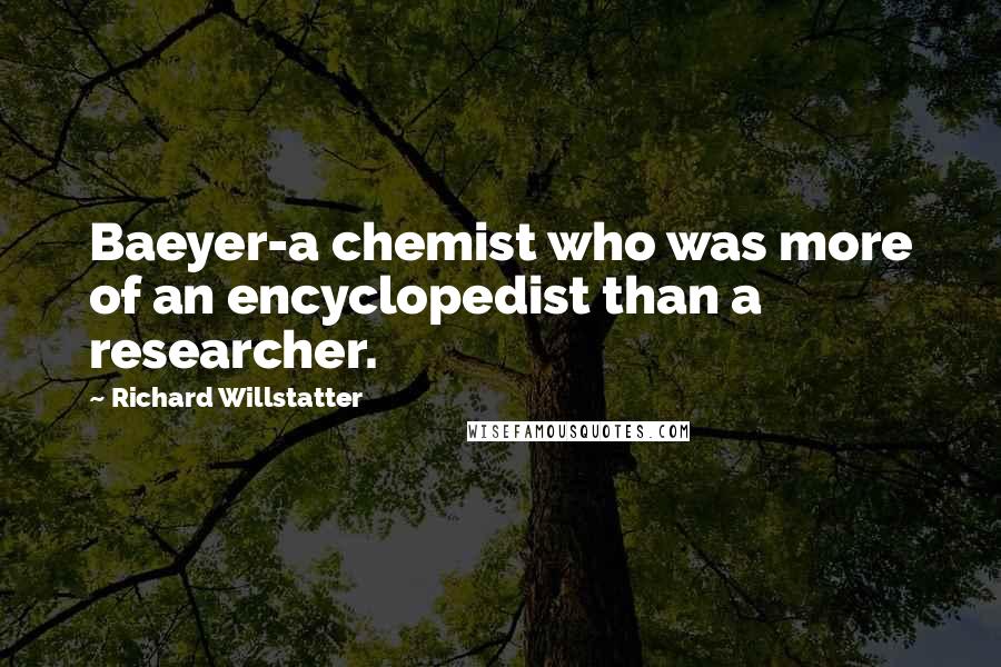 Richard Willstatter Quotes: Baeyer-a chemist who was more of an encyclopedist than a researcher.