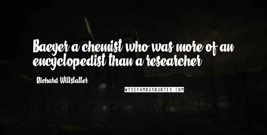Richard Willstatter Quotes: Baeyer-a chemist who was more of an encyclopedist than a researcher.