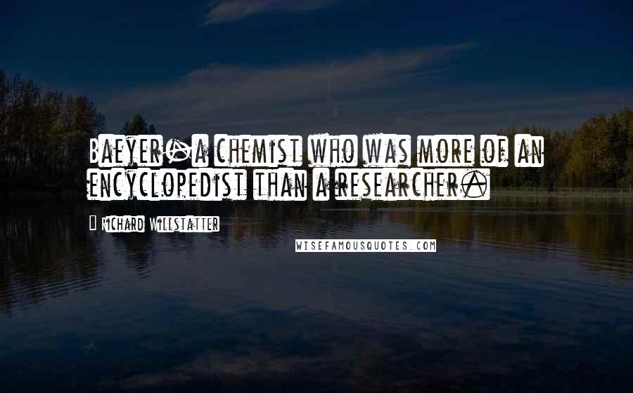 Richard Willstatter Quotes: Baeyer-a chemist who was more of an encyclopedist than a researcher.