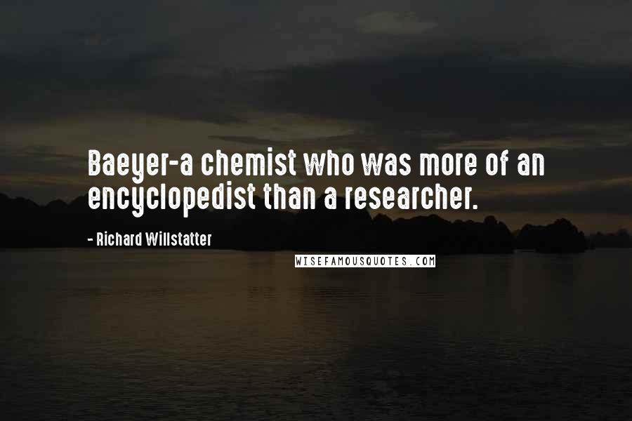 Richard Willstatter Quotes: Baeyer-a chemist who was more of an encyclopedist than a researcher.