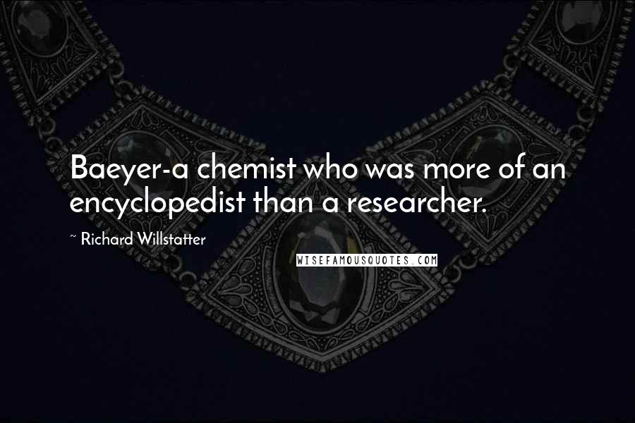 Richard Willstatter Quotes: Baeyer-a chemist who was more of an encyclopedist than a researcher.