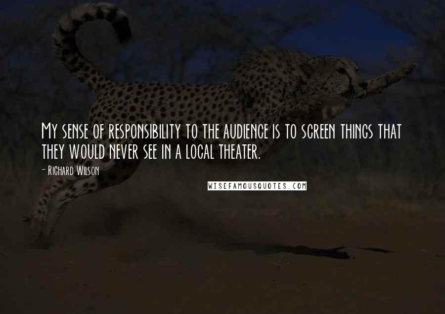 Richard Wilson Quotes: My sense of responsibility to the audience is to screen things that they would never see in a local theater.