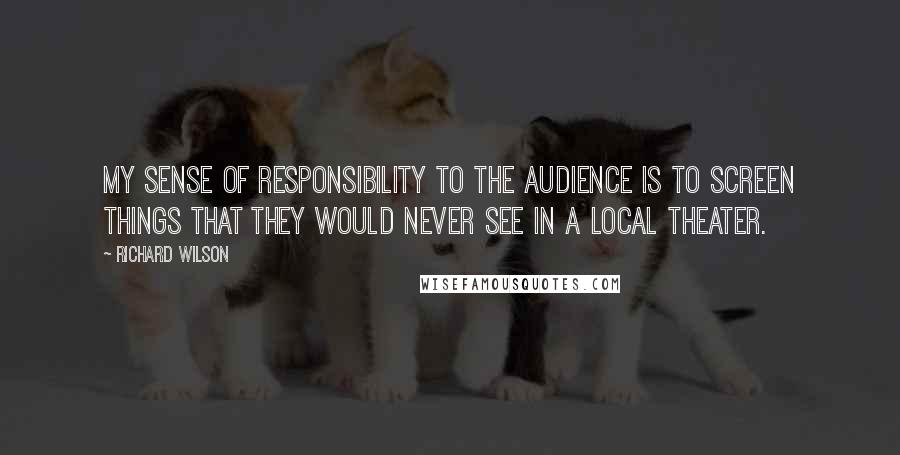 Richard Wilson Quotes: My sense of responsibility to the audience is to screen things that they would never see in a local theater.