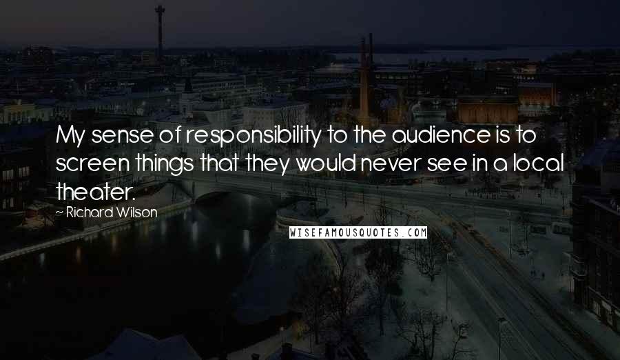 Richard Wilson Quotes: My sense of responsibility to the audience is to screen things that they would never see in a local theater.