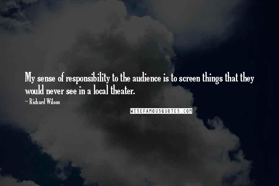 Richard Wilson Quotes: My sense of responsibility to the audience is to screen things that they would never see in a local theater.