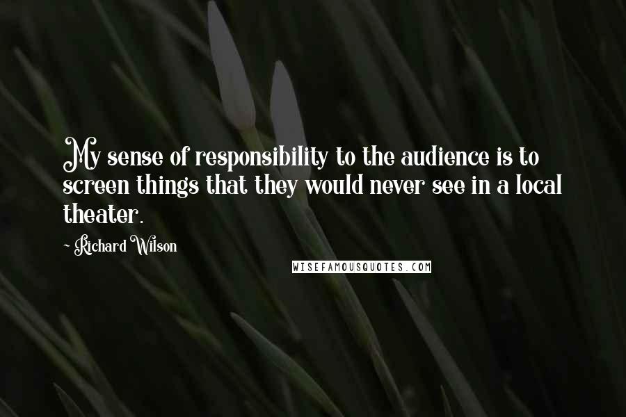 Richard Wilson Quotes: My sense of responsibility to the audience is to screen things that they would never see in a local theater.
