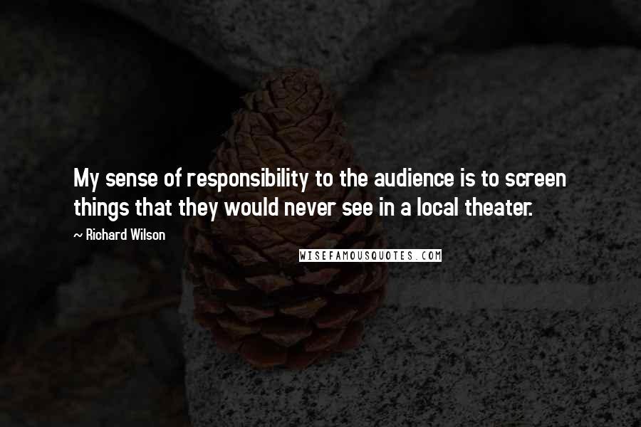 Richard Wilson Quotes: My sense of responsibility to the audience is to screen things that they would never see in a local theater.