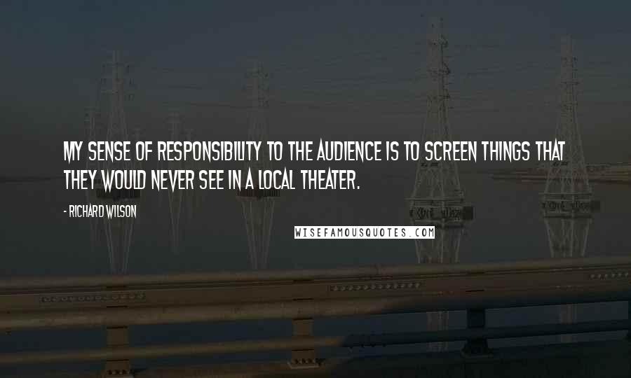 Richard Wilson Quotes: My sense of responsibility to the audience is to screen things that they would never see in a local theater.