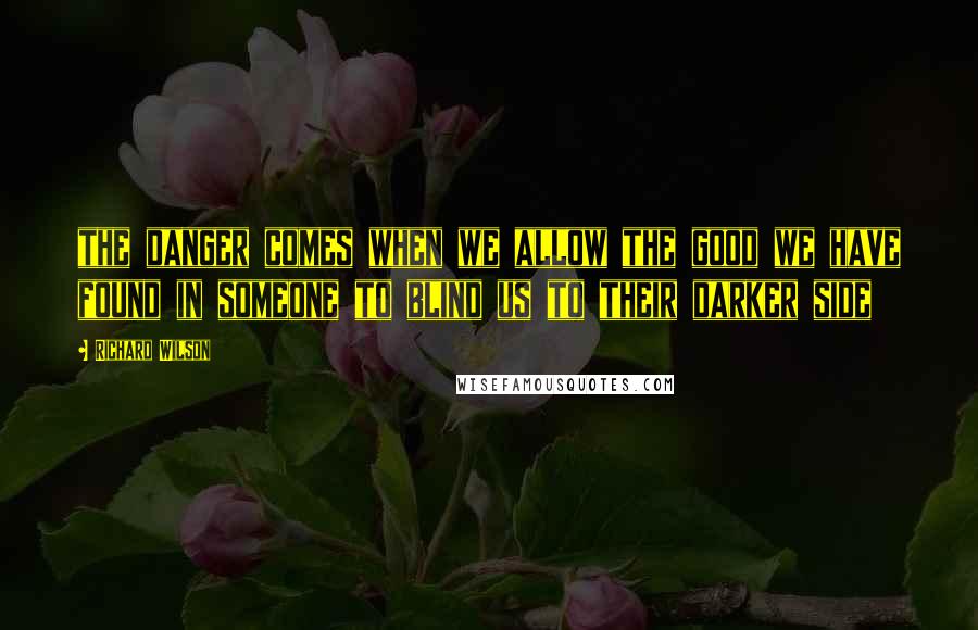 Richard Wilson Quotes: the danger comes when we allow the good we have found in someone to blind us to their darker side