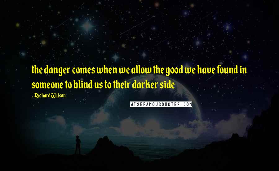 Richard Wilson Quotes: the danger comes when we allow the good we have found in someone to blind us to their darker side