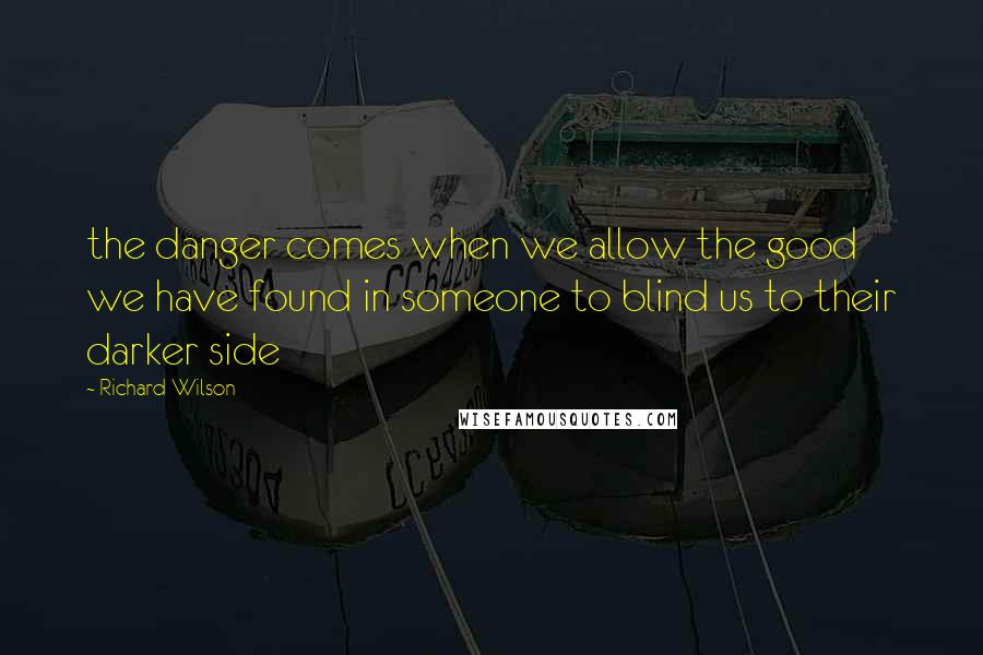 Richard Wilson Quotes: the danger comes when we allow the good we have found in someone to blind us to their darker side