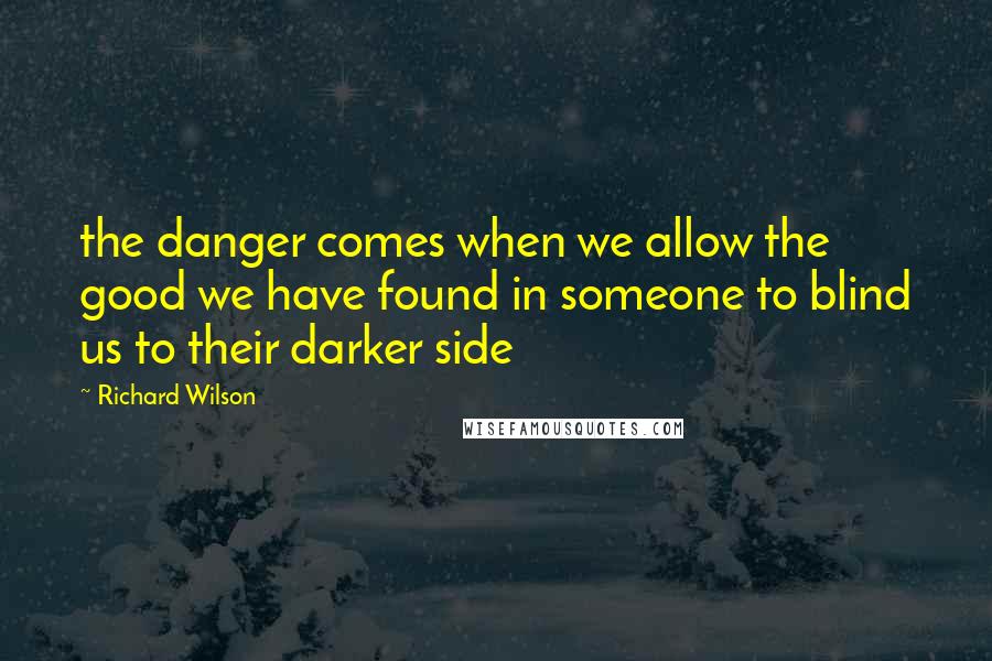 Richard Wilson Quotes: the danger comes when we allow the good we have found in someone to blind us to their darker side