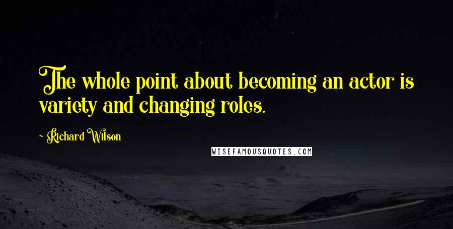 Richard Wilson Quotes: The whole point about becoming an actor is variety and changing roles.