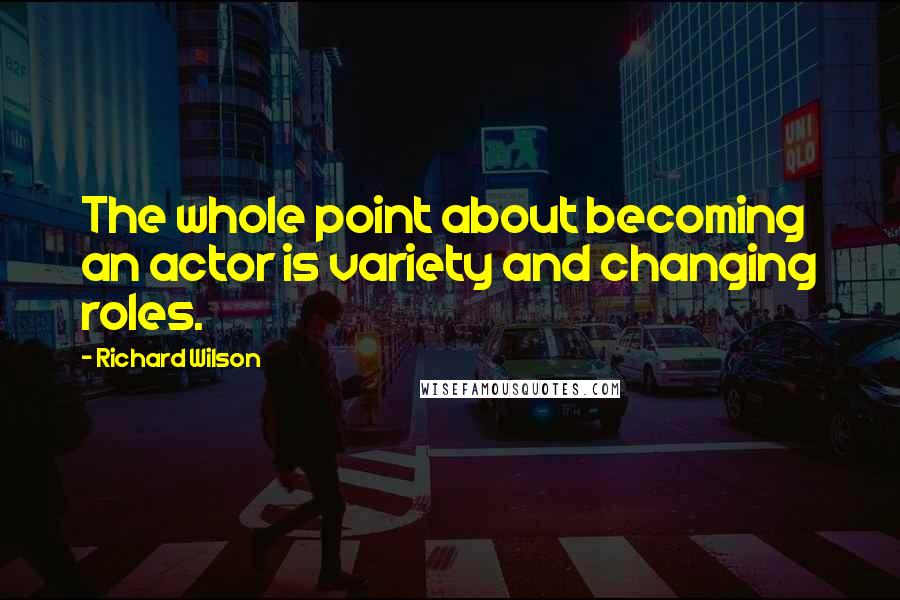 Richard Wilson Quotes: The whole point about becoming an actor is variety and changing roles.