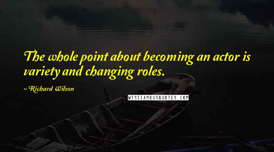 Richard Wilson Quotes: The whole point about becoming an actor is variety and changing roles.
