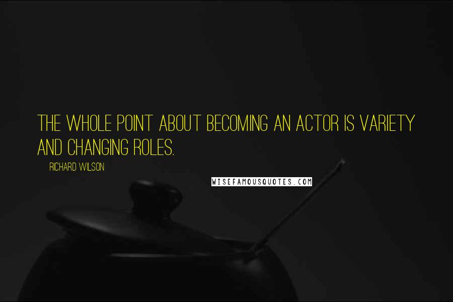 Richard Wilson Quotes: The whole point about becoming an actor is variety and changing roles.