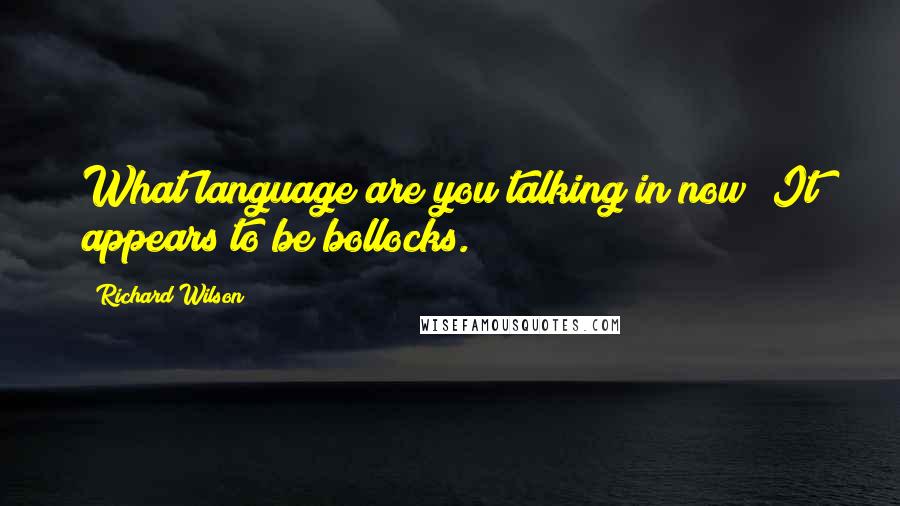 Richard Wilson Quotes: What language are you talking in now? It appears to be bollocks.