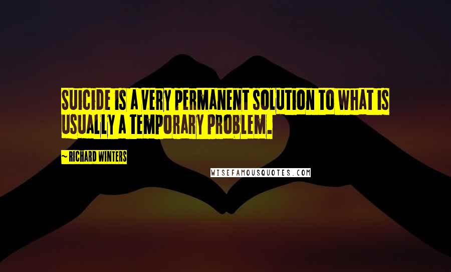 Richard Winters Quotes: Suicide is a very permanent solution to what is usually a temporary problem.