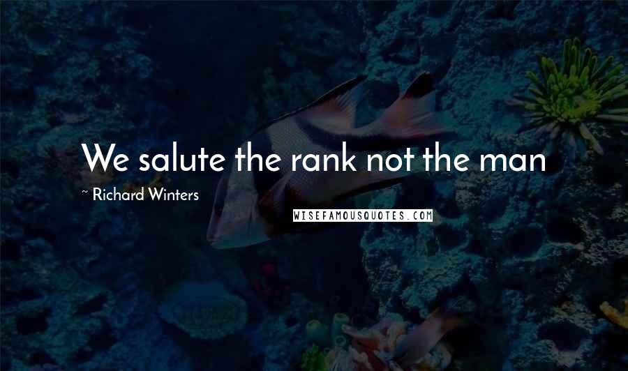 Richard Winters Quotes: We salute the rank not the man