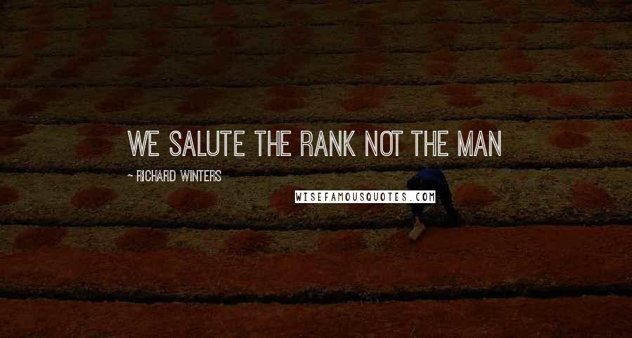 Richard Winters Quotes: We salute the rank not the man