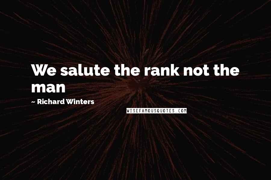 Richard Winters Quotes: We salute the rank not the man