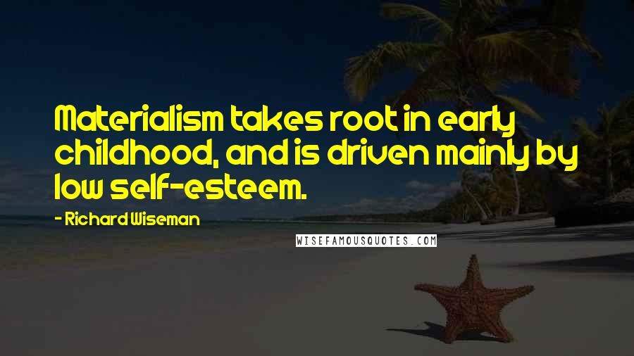 Richard Wiseman Quotes: Materialism takes root in early childhood, and is driven mainly by low self-esteem.