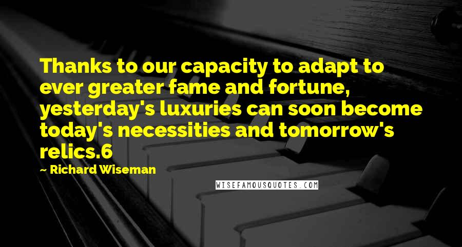 Richard Wiseman Quotes: Thanks to our capacity to adapt to ever greater fame and fortune, yesterday's luxuries can soon become today's necessities and tomorrow's relics.6