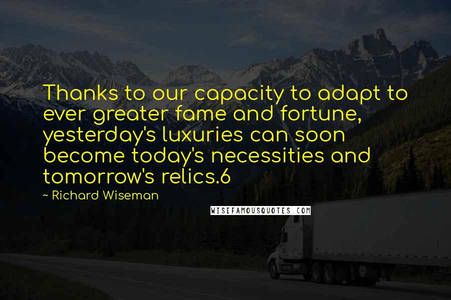 Richard Wiseman Quotes: Thanks to our capacity to adapt to ever greater fame and fortune, yesterday's luxuries can soon become today's necessities and tomorrow's relics.6