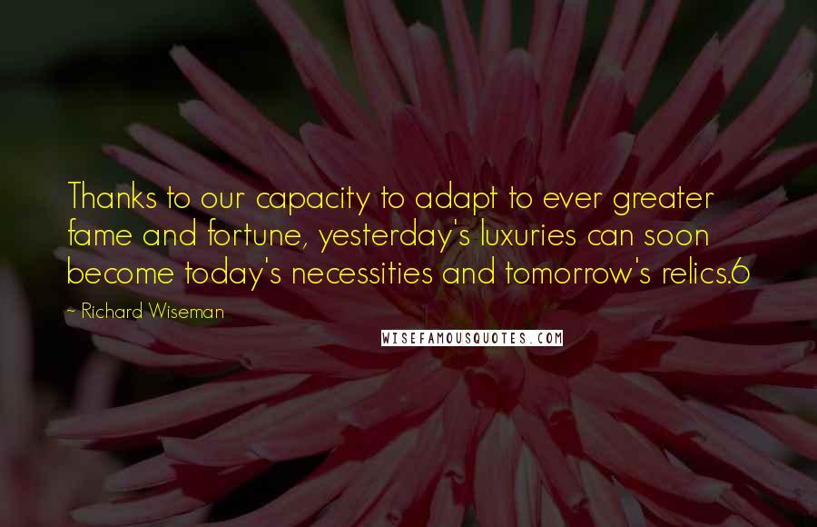 Richard Wiseman Quotes: Thanks to our capacity to adapt to ever greater fame and fortune, yesterday's luxuries can soon become today's necessities and tomorrow's relics.6